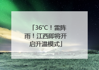 36℃！雷阵雨！江西即将开启升温模式