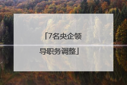 7名央企领导职务调整