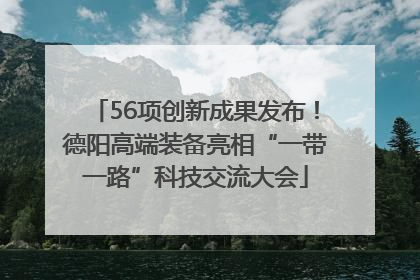 56项创新成果发布！德阳高端装备亮相“一带一路”科技交流大会