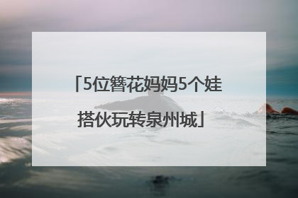 5位簪花妈妈5个娃 搭伙玩转泉州城
