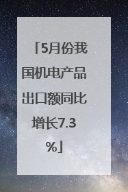 5月份我国机电产品出口额同比增长7.3%
