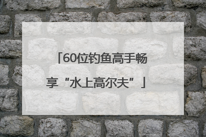 60位钓鱼高手畅享“水上高尔夫”