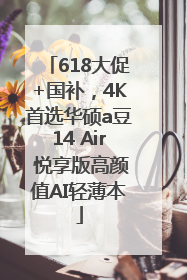 618大促+国补，4K首选华硕a豆14 Air 悦享版高颜值AI轻薄本