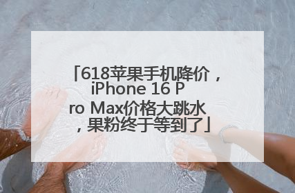 618苹果手机降价，iPhone 16 Pro Max价格大跳水，果粉终于等到了