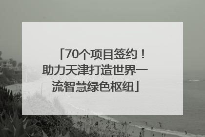 70个项目签约！助力天津打造世界一流智慧绿色枢纽