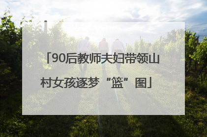 90后教师夫妇带领山村女孩逐梦“篮”图