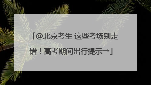 @北京考生 这些考场别走错！高考期间出行提示→