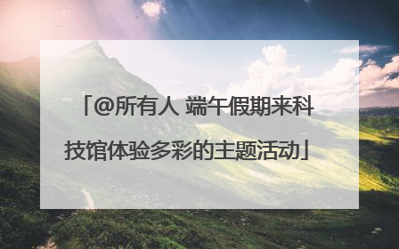 @所有人 端午假期来科技馆体验多彩的主题活动