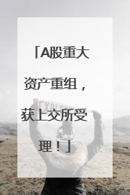 A股重大资产重组，获上交所受理！