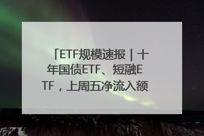 ETF规模速报｜十年国债ETF、短融ETF，上周五净流入额均超20亿元