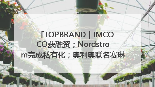 TOPBRAND｜IMCOCO获融资；Nordstrom完成私有化；奥利奥联名赛琳娜；Zara母公司高管洗牌
