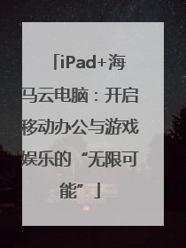 iPad+海马云电脑：开启移动办公与游戏娱乐的“无限可能”